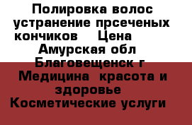Полировка волос,устранение прсеченых кончиков. › Цена ­ 400 - Амурская обл., Благовещенск г. Медицина, красота и здоровье » Косметические услуги   